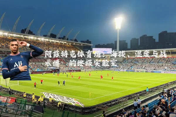 阿兹特克体育场：海拔、湿度与战术博弈的终极实验室