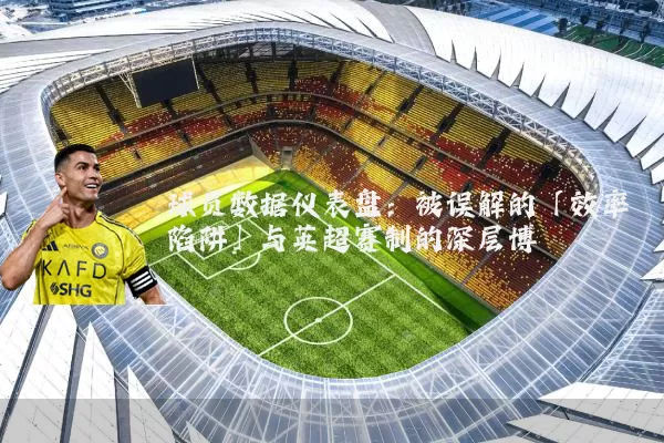 球员数据仪表盘：被误解的「效率陷阱」与英超赛制的深层博弈