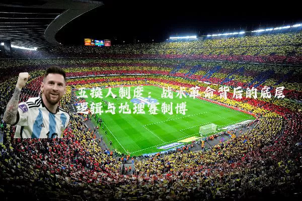 五换人制度:战术革命背后的底层逻辑与地理赛制博弈