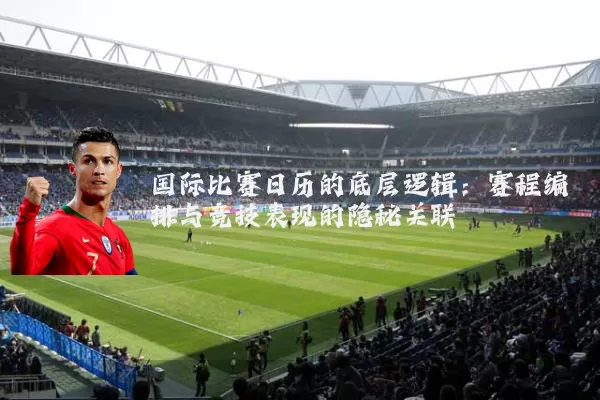国际比赛日历的底层逻辑:赛程编排与竞技表现的隐秘关联