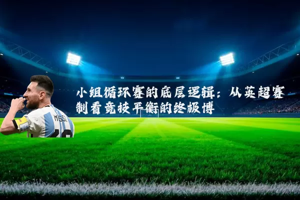 小组循环赛的底层逻辑:从英超赛制看竞技平衡的终极博弈