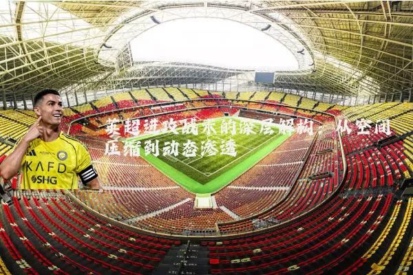 英超进攻战术的深层解构:从空间压缩到动态渗透