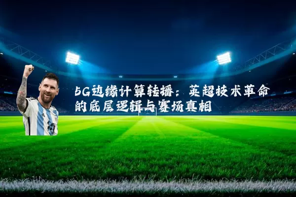 5G边缘计算转播：英超技术革命的底层逻辑与赛场真相