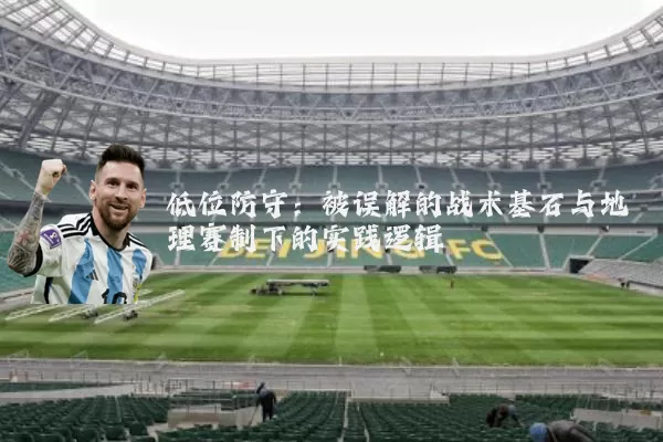 低位防守:被误解的战术基石与地理赛制下的实践逻辑